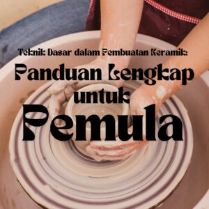 Teknik dasar dalam pembuatan keramik: panduan lengkap untuk pemula